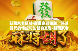 新葡京老品牌-新葡京老品牌，跨越时代的传统与创新的交融-新葡京老品牌