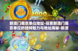 新澳门葡京单位地址-探索新澳门葡京单位的独特魅力与地址揭秘-新澳门葡京单位地址