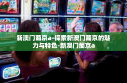 新澳门葡京a-探索新澳门葡京的魅力与特色-新澳门葡京a