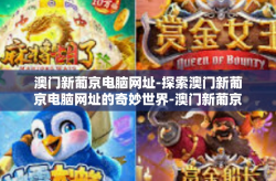 澳门新葡京电脑网址-探索澳门新葡京电脑网址的奇妙世界-澳门新葡京电脑网址