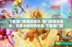 下载澳门新葡京娱乐-澳门新葡京娱乐，探索与体验的乐趣-下载澳门新葡京娱乐