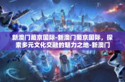 新澳门葡京国际-新澳门葡京国际，探索多元文化交融的魅力之地-新澳门葡京国际
