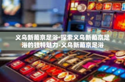 义乌新葡京足浴-探索义乌新葡京足浴的独特魅力-义乌新葡京足浴