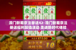 澳门新葡京注册送42-澳门新葡京注册送福利超值活动 走进新时代体验的邀约！澳门新葡京注册送42