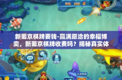 新葡京棋牌要钱-赢满愿洽的幸福博奕，新葡京棋牌收费吗？揭秘真实体验！新葡京棋牌要钱