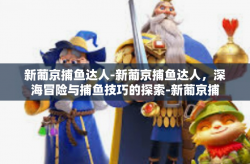 新葡京捕鱼达人-新葡京捕鱼达人，深海冒险与捕鱼技巧的探索-新葡京捕鱼达人