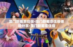 澳门新葡京住宿-澳门新葡京住宿体验分享-澳门新葡京住宿