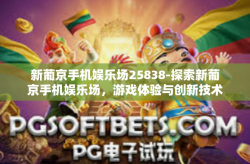 新葡京手机娱乐场25838-探索新葡京手机娱乐场，游戏体验与创新技术相结合的新篇章-新葡京手机娱乐场25838