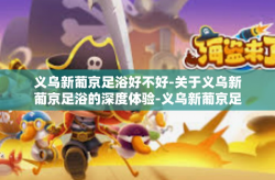 义乌新葡京足浴好不好-关于义乌新葡京足浴的深度体验-义乌新葡京足浴好不好