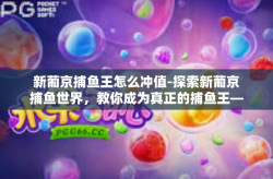 新葡京捕鱼王怎么冲值-探索新葡京捕鱼世界，教你成为真正的捕鱼王—账户冲值的引导之旅-新葡京捕鱼王怎么冲值