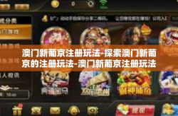 澳门新葡京注册玩法-探索澳门新葡京的注册玩法-澳门新葡京注册玩法