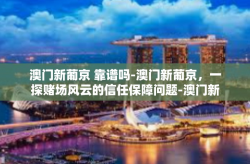澳门新葡京 靠谱吗-澳门新葡京，一探赌场风云的信任保障问题-澳门新葡京 靠谱吗