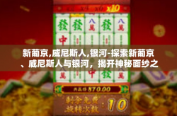 新葡京,威尼斯人,银河-探索新葡京、威尼斯人与银河，揭开神秘面纱之旅-新葡京,威尼斯人,银河