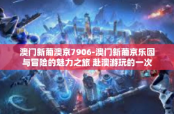 澳门新葡澳京7906-澳门新葡京乐园与冒险的魅力之旅 赴澳游玩的一次饕餮体验-澳门新葡澳京7906