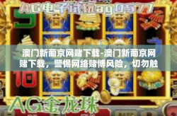 澳门新葡京网赌下载-澳门新葡京网赌下载，警惕网络赌博风险，切勿触碰法律红线-澳门新葡京网赌下载