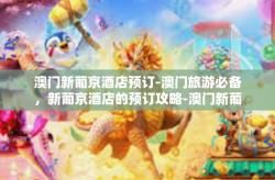 澳门新葡京酒店预订-澳门旅游必备，新葡京酒店的预订攻略-澳门新葡京酒店预订