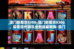 澳门新葡京8300-澳门新葡京8300，探索现代娱乐业的璀璨明珠-澳门新葡京8300