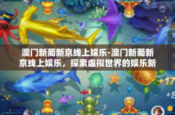 澳门新葡新京线上娱乐-澳门新葡新京线上娱乐，探索虚拟世界的娱乐新境界-澳门新葡新京线上娱乐