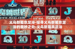 义乌新葡京足浴-探寻义乌新葡京足浴的奥妙之处-义乌新葡京足浴