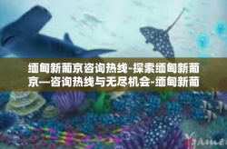 缅甸新葡京咨询热线-探索缅甸新葡京—咨询热线与无尽机会-缅甸新葡京咨询热线