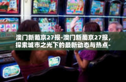 澳门新葡京27报-澳门新葡京27报，探索城市之光下的最新动态与热点-澳门新葡京27报