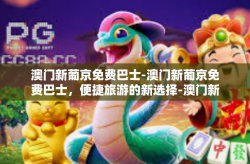 澳门新葡京免费巴士-澳门新葡京免费巴士，便捷旅游的新选择-澳门新葡京免费巴士