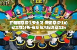 在新葡京投注安全吗-新葡京投注的安全性分析-在新葡京投注安全吗