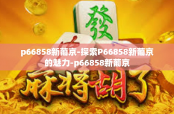 p66858新葡京-探索P66858新葡京的魅力-p66858新葡京