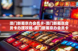 澳门新葡京办会员卡-澳门新葡京会员卡办理攻略-澳门新葡京办会员卡