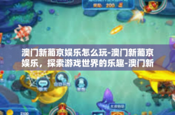澳门新葡京娱乐怎么玩-澳门新葡京娱乐，探索游戏世界的乐趣-澳门新葡京娱乐怎么玩