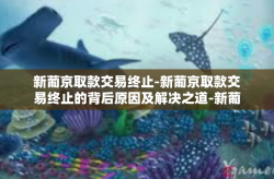 新葡京取款交易终止-新葡京取款交易终止的背后原因及解决之道-新葡京取款交易终止
