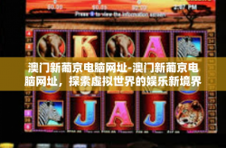 澳门新葡京电脑网址-澳门新葡京电脑网址，探索虚拟世界的娱乐新境界-澳门新葡京电脑网址