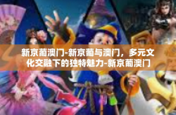 新京葡澳门-新京葡与澳门，多元文化交融下的独特魅力-新京葡澳门