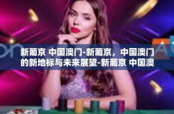 新葡京 中国澳门-新葡京，中国澳门的新地标与未来展望-新葡京 中国澳门