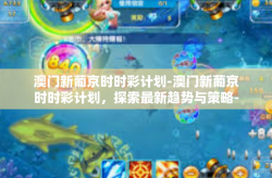 澳门新葡京时时彩计划-澳门新葡京时时彩计划，探索最新趋势与策略-澳门新葡京时时彩计划