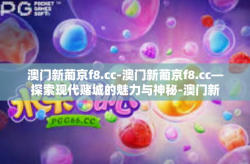 澳门新葡京f8.cc-澳门新葡京f8.cc—探索现代赌城的魅力与神秘-澳门新葡京f8.cc