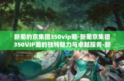 新葡的京集团350vip葡-新葡京集团350VIP葡的独特魅力与卓越服务-新葡的京集团350vip葡