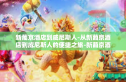 新葡京酒店到威尼斯人-从新葡京酒店到威尼斯人的便捷之旅-新葡京酒店到威尼斯人