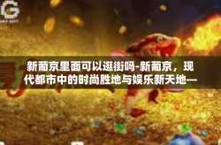 新葡京里面可以逛街吗-新葡京，现代都市中的时尚胜地与娱乐新天地—可逛可游，尽享无限魅力-新葡京里面可以逛街吗
