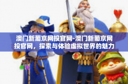 澳门新葡京网投官网-澳门新葡京网投官网，探索与体验虚拟世界的魅力之都-澳门新葡京网投官网