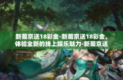 新葡京送18彩金-新葡京送18彩金，体验全新的线上娱乐魅力-新葡京送18彩金