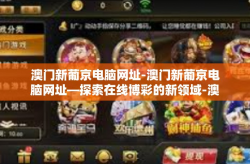 澳门新葡京电脑网址-澳门新葡京电脑网址—探索在线博彩的新领域-澳门新葡京电脑网址