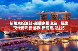 新葡京投注站-新葡京投注站，探索现代博彩新世界-新葡京投注站