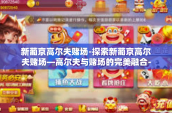 新葡京高尔夫赌场-探索新葡京高尔夫赌场—高尔夫与赌场的完美融合-新葡京高尔夫赌场