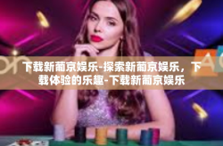 下载新葡京娱乐-探索新葡京娱乐，下载体验的乐趣-下载新葡京娱乐