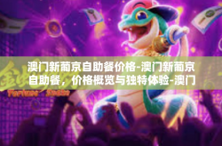 澳门新葡京自助餐价格-澳门新葡京自助餐，价格概览与独特体验-澳门新葡京自助餐价格
