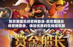 新京葡娱乐场官网登录-新京葡娱乐场官网登录，体验优质的在线娱乐服务-新京葡娱乐场官网登录