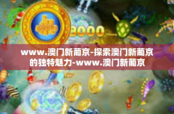 www.澳门新葡京-探索澳门新葡京的独特魅力-www.澳门新葡京