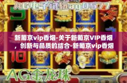 新葡京vip香烟-关于新葡京VIP香烟，创新与品质的结合-新葡京vip香烟