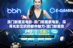 澳门新葡京电影-澳门新葡京电影，探寻光影交织的都市魅力-澳门新葡京电影